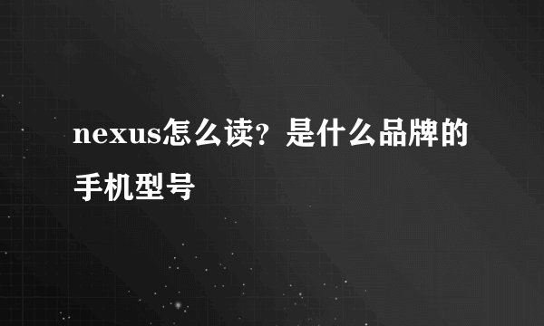 nexus怎么读？是什么品牌的手机型号