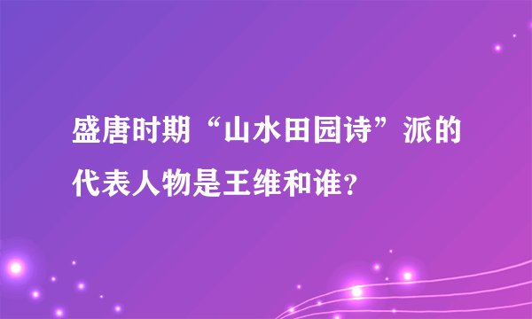 盛唐时期“山水田园诗”派的代表人物是王维和谁？