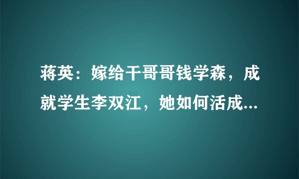 蒋英：嫁给干哥哥钱学森，成就学生李双江，她如何活成一代传奇