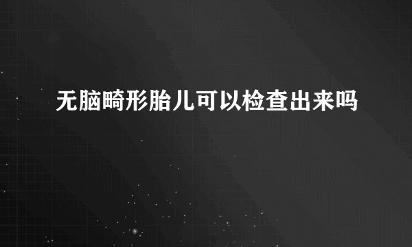 无脑畸形胎儿可以检查出来吗