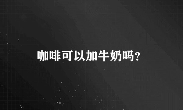 咖啡可以加牛奶吗？
