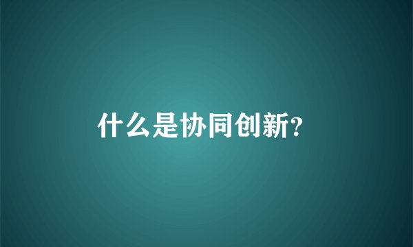 什么是协同创新？