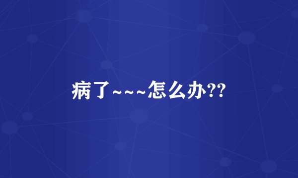 病了~~~怎么办??