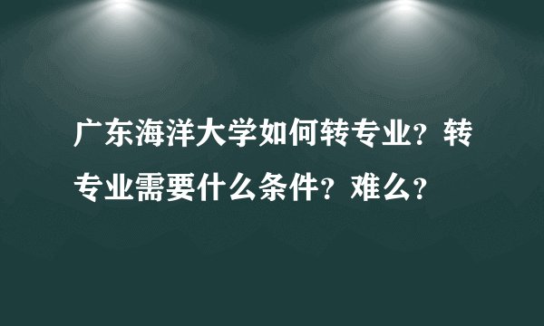 广东海洋大学如何转专业？转专业需要什么条件？难么？