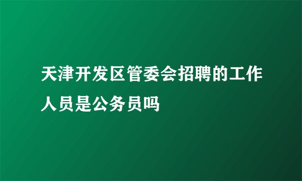 天津开发区管委会招聘的工作人员是公务员吗