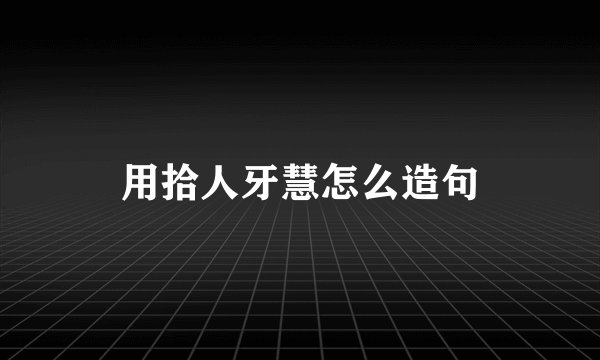 用拾人牙慧怎么造句