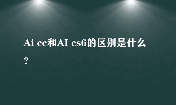 Ai cc和AI cs6的区别是什么？