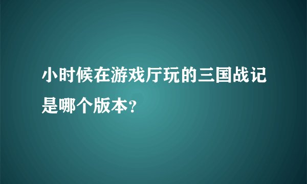 小时候在游戏厅玩的三国战记是哪个版本？