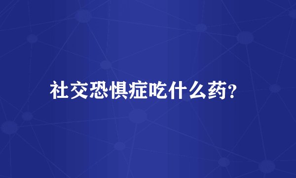 社交恐惧症吃什么药？