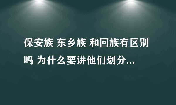 保安族 东乡族 和回族有区别吗 为什么要讲他们划分不同的民族