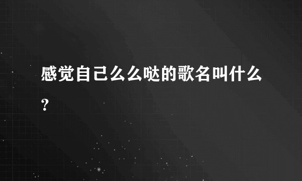 感觉自己么么哒的歌名叫什么?