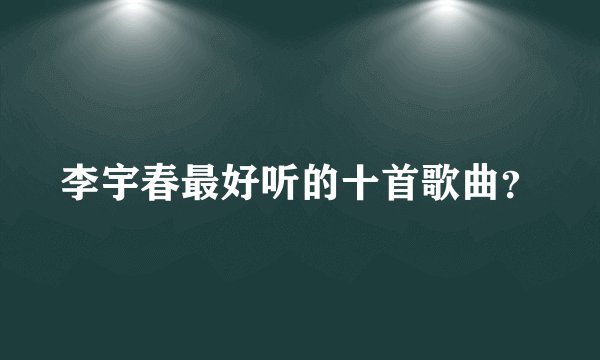 李宇春最好听的十首歌曲？