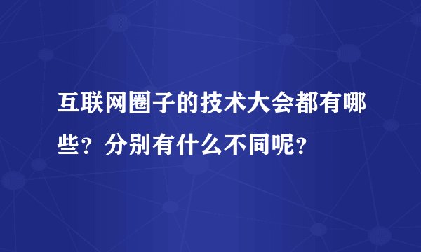 互联网圈子的技术大会都有哪些？分别有什么不同呢？