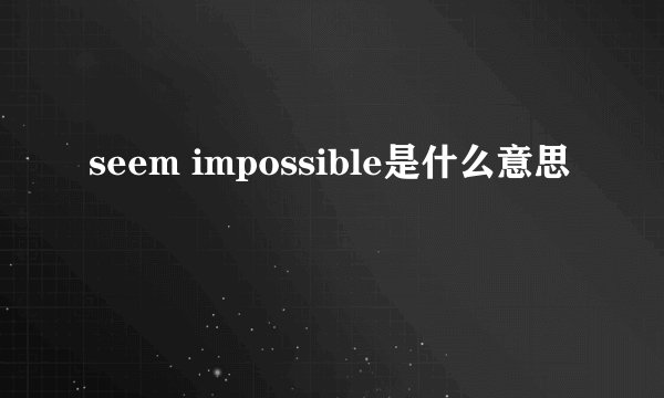 seem impossible是什么意思