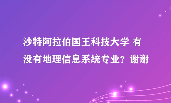 沙特阿拉伯国王科技大学 有没有地理信息系统专业？谢谢