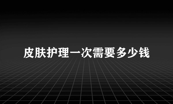 皮肤护理一次需要多少钱