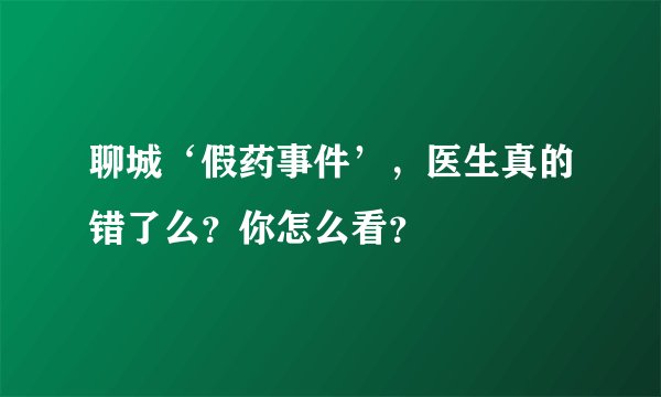 聊城‘假药事件’，医生真的错了么？你怎么看？