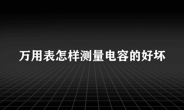 万用表怎样测量电容的好坏