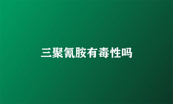 三聚氰胺有毒性吗