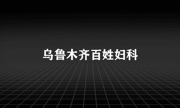 乌鲁木齐百姓妇科