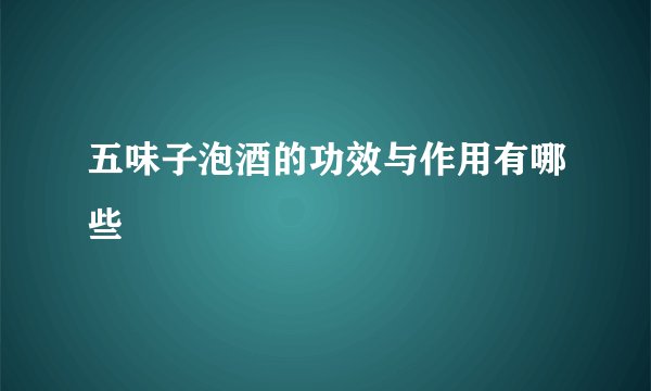 五味子泡酒的功效与作用有哪些