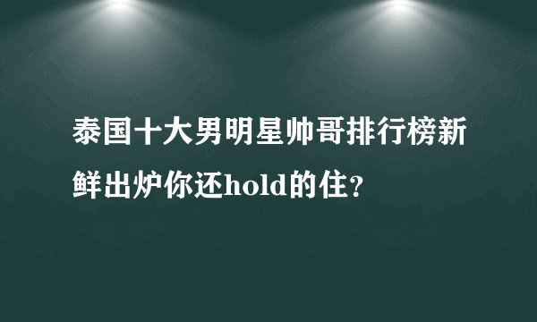 泰国十大男明星帅哥排行榜新鲜出炉你还hold的住？