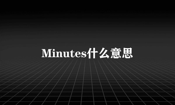 Minutes什么意思