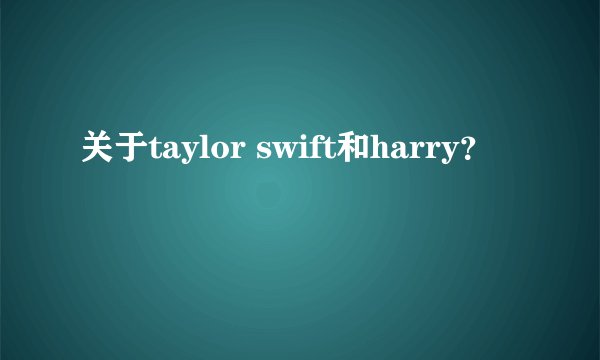 关于taylor swift和harry？