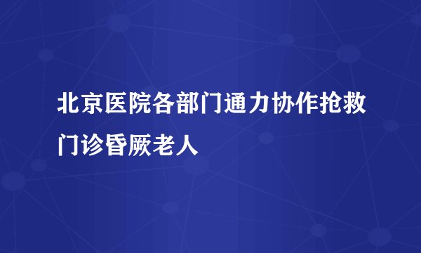 北京医院各部门通力协作抢救门诊昏厥老人