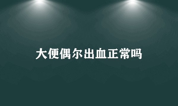 大便偶尔出血正常吗