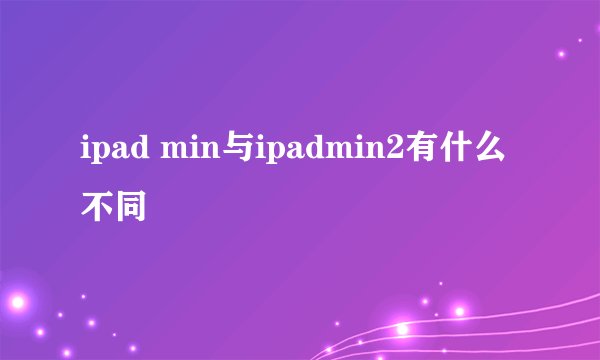 ipad min与ipadmin2有什么不同