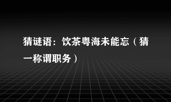 猜谜语：饮茶粤海未能忘（猜一称谓职务）