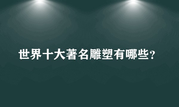 世界十大著名雕塑有哪些？