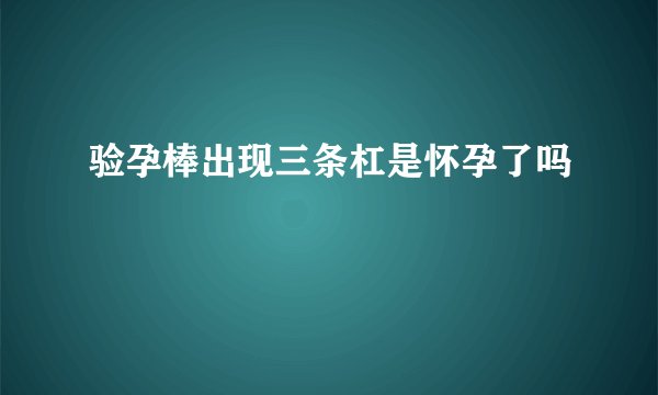 验孕棒出现三条杠是怀孕了吗