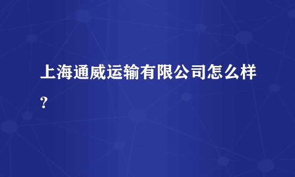 上海通威运输有限公司怎么样？