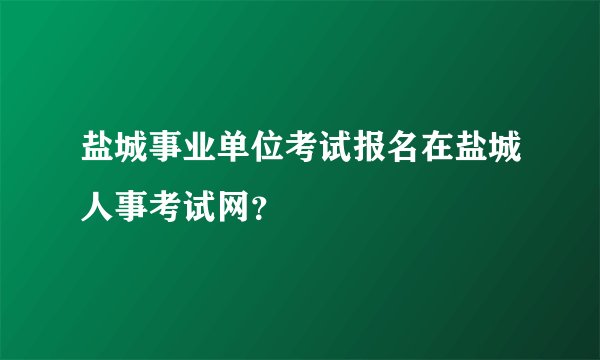 盐城事业单位考试报名在盐城人事考试网?