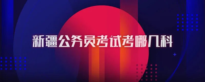 新疆公务员考试考哪几科