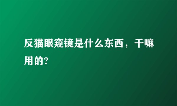 反猫眼窥镜是什么东西，干嘛用的?