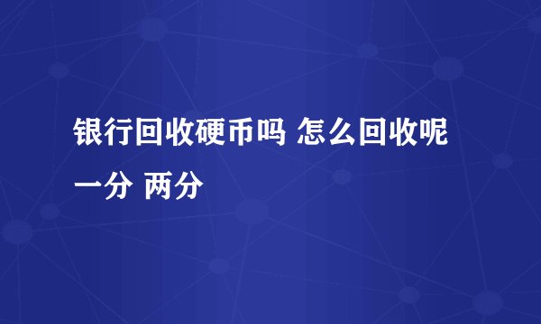 银行回收硬币吗 怎么回收呢 一分 两分