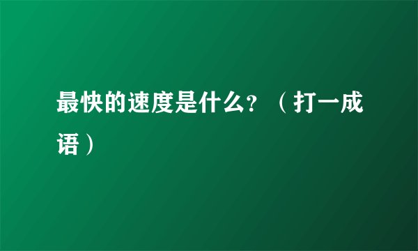 最快的速度是什么?(打一成语)