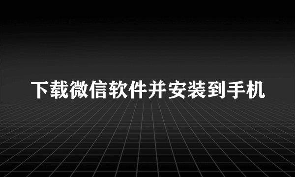 下载微信软件并安装到手机