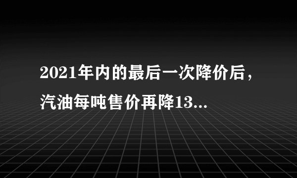 2021年内的最后一次降价后，汽油每吨售价再降130元，折合每升下降0.1元