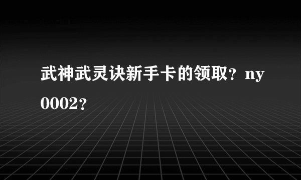 武神武灵诀新手卡的领取？ny0002？