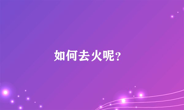 如何去火呢？ 