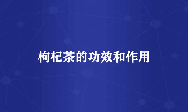 枸杞茶的功效和作用