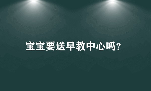 宝宝要送早教中心吗?