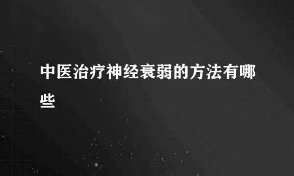 中医治疗神经衰弱的方法有哪些