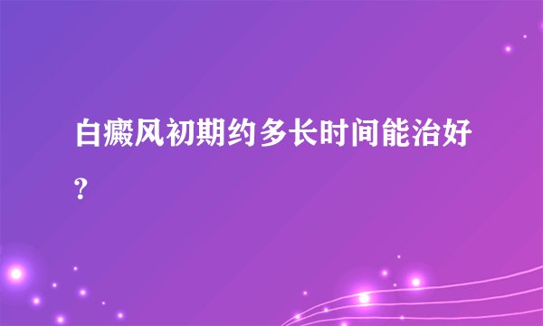 白癜风初期约多长时间能治好？