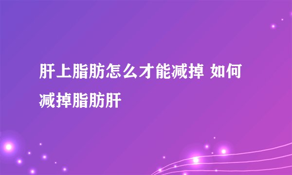 肝上脂肪怎么才能减掉 如何减掉脂肪肝