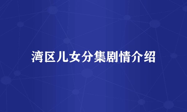 湾区儿女分集剧情介绍